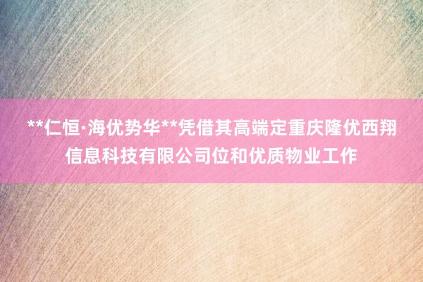**仁恒·海优势华**凭借其高端定重庆隆优西翔信息科技有限公司位和优质物业工作