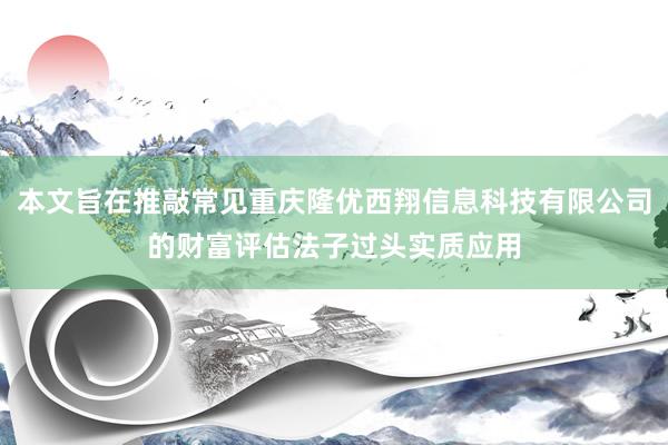本文旨在推敲常见重庆隆优西翔信息科技有限公司的财富评估法子过头实质应用