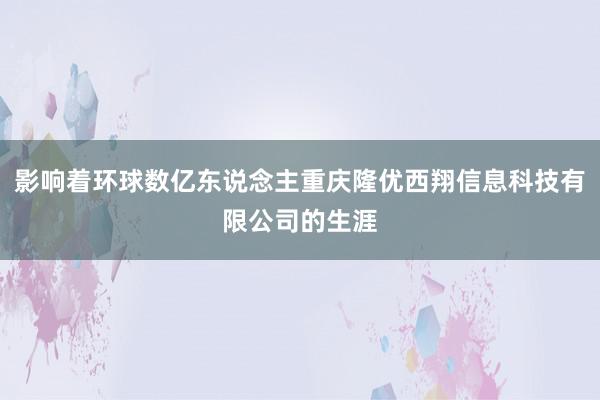 影响着环球数亿东说念主重庆隆优西翔信息科技有限公司的生涯