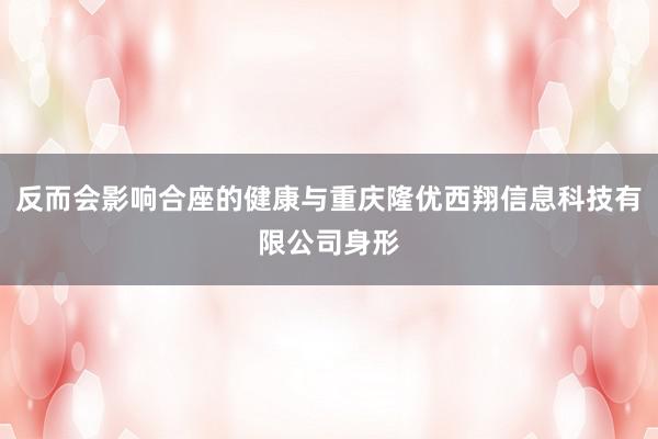 反而会影响合座的健康与重庆隆优西翔信息科技有限公司身形