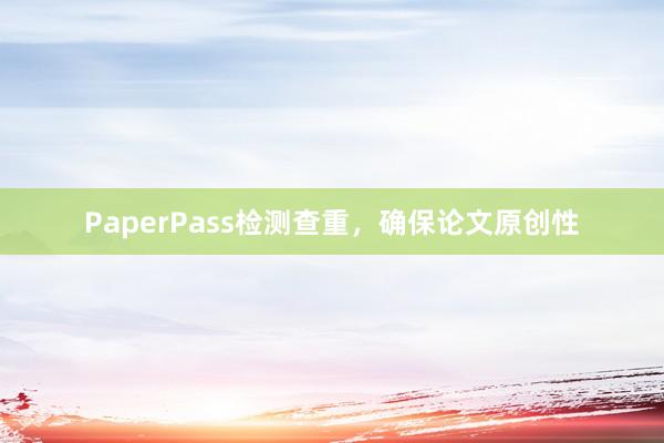 PaperPass检测查重，确保论文原创性