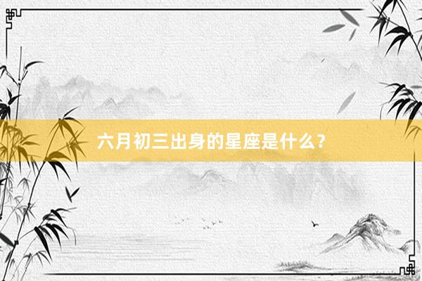 六月初三出身的星座是什么？
